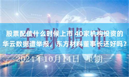 股票配債什么時候上市 40家機構(gòu)投資的華云數(shù)據(jù)遭舉報，東方材料董事長還好嗎？